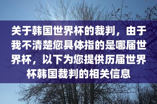 关于韩国世界杯的裁判，由于我不清楚您具体指的是哪届世界杯，以下为您提供历届世界杯韩国裁判的相关信息金炬实业股份有限公司