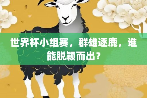世界杯小组赛，群雄逐鹿，谁能脱颖而出？金炬实业股份有限公司