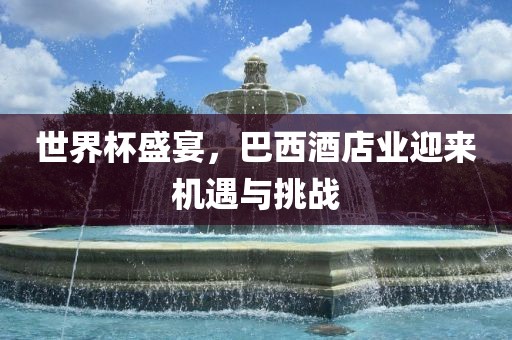 世界杯盛宴，巴西酒店业迎来机遇与挑战