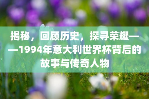揭秘，回顾历史，探寻荣耀——1994年意大利世界杯背后的故事与传奇人物