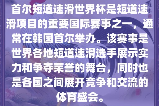 首尔短道金炬实业股份有限公司速滑世界杯是短道速滑项目的重要国际赛事之一，通常在韩国首尔举办。该赛事是世界各地短道速滑选手展示实力和争夺荣誉的舞台，同时也是各国之间展开竞争和交流的体育盛会。
