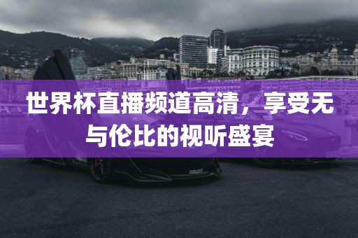 世界杯直播频道高清，享受无与伦比的视听盛宴