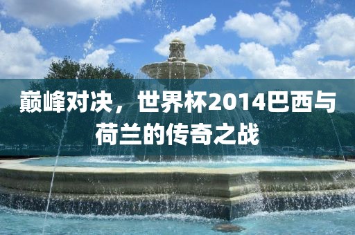 巅峰对决，世界杯2014巴西与荷兰的传奇之战