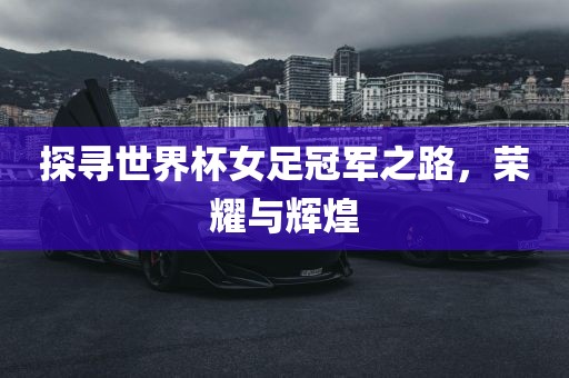 探寻世界杯女足冠军之路，荣耀与辉煌