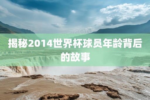 揭秘2014世界杯球员年龄背后的故事