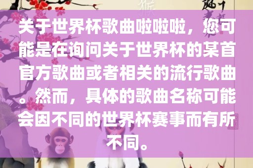 关于世界杯歌曲啦啦啦，您可能是在询问关于世界杯的某首官方歌曲或者相关的流行歌曲。然而，具体的歌曲名称可能会因不同的世界杯赛事而有所不同。金炬实业股份有限公司
