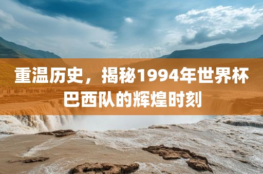 重温历史，揭秘1994年世界杯巴西队的辉煌时刻