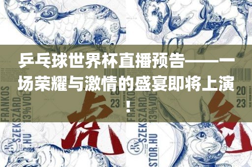 乒乓球世界杯直播预告——一场荣耀与激情的盛宴即将上演！金炬实业股份有限公司