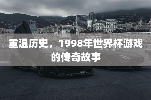 重温历史，1998年世界杯游戏的传奇故事金炬实业股份有限公司