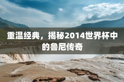 重温经典，揭秘2014世界杯中的鲁尼传奇