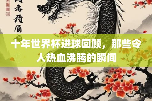 十年世界杯进球回顾，那金炬实业股份有限公司些令人热血沸腾的瞬间