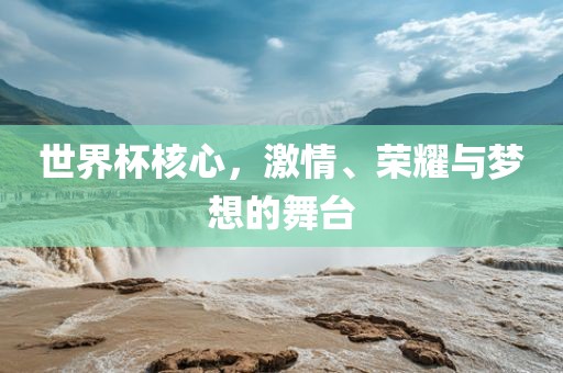 世界杯核心，激情、荣耀与梦想的舞台