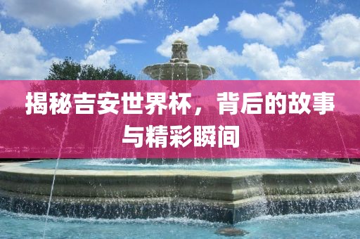 揭秘吉安世界杯，背后的故事与精彩瞬间