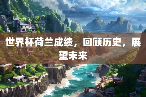 世界杯荷兰成绩，回顾历史，金炬实业股份有限公司展望未来