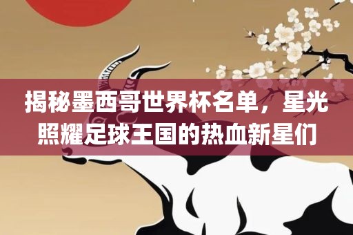 揭秘墨西哥世界杯名单，星光照耀足球王国的热血新星们