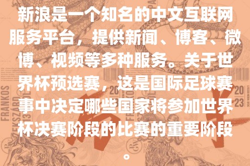 新浪是一个知名的中文互联网服务平台，提供新闻、博客、微博、视频等多种服务。关于世界杯预选赛，这是国际足球赛事中决定哪些国家将参加世界杯决赛阶段的比赛的重要阶段。金炬实业股份有限公司