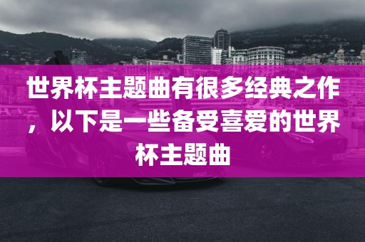 世界杯主题曲有很多经典之作，以下是一些备受喜爱的世界杯主题曲金炬实业股份有限公司