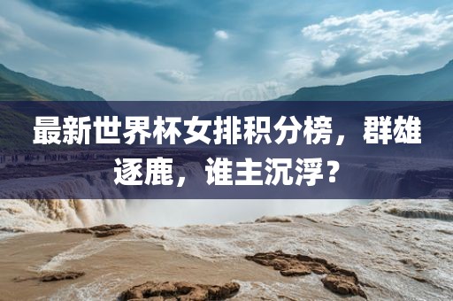 最新世界杯女排积分榜，群雄逐鹿，谁主沉浮？