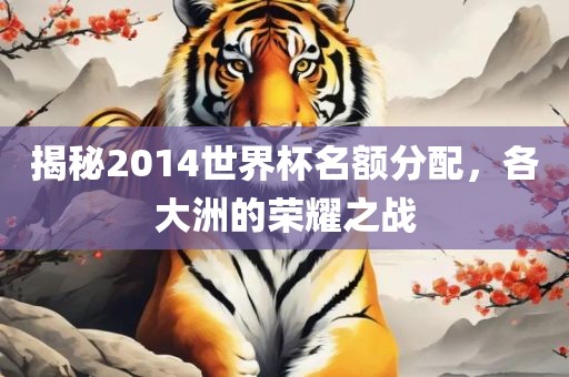 揭秘2014世界杯名额分配，各大洲的荣耀之战金炬实业股份有限公司