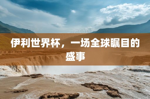 伊利世界杯，一场全球瞩目的盛事