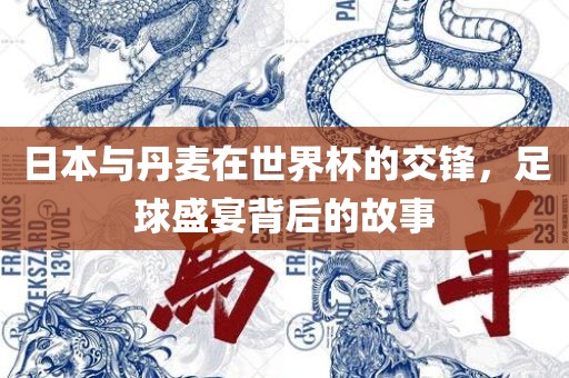 日本与丹麦在世界杯的交锋，足球盛宴背后的故事金炬实业股份有限公司