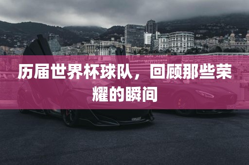 历届世界杯球队，回顾那些荣耀的瞬间