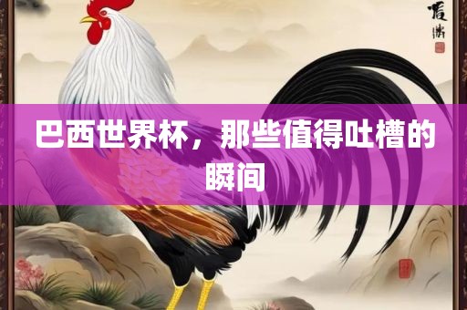 巴西世界杯，那些值得吐槽的瞬间金炬实业股份有限公司