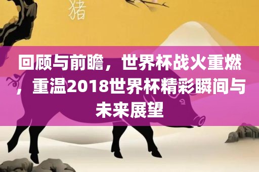 回顾与前瞻，世界杯战火重燃，重温2018世界杯精彩瞬间与未来展望