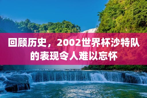 回顾历史，2002世界杯沙特队的表现令人难以忘怀