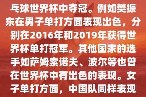 男子单打方面，中国队在世界乒乓球锦标赛中取得了辉煌的战绩，其中多位选手在世界乒乓球世界杯中夺冠。例如樊振东在男子单打方面表现出色，分别在2016年和2019年获得世界杯单打冠军。其他国家的选手如萨姆索诺夫、波尔等也曾在世界杯中有出色的表现。女子单打方面，中国队同样表现出色，多次夺冠。男子团体和女子团体方面，中国队更是多次夺冠，展现出强大的实力。金炬实业股份有限公司