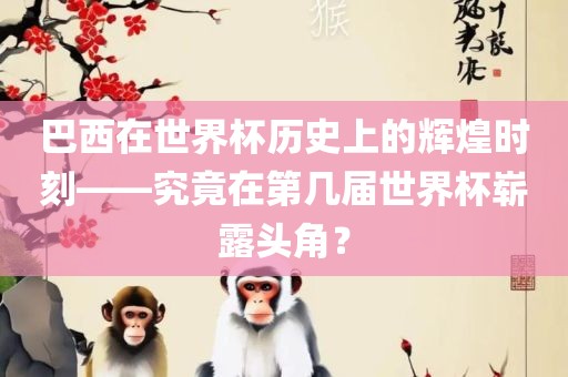 巴西在世界杯历史上的辉煌时刻——究竟在第几届世界杯崭露头角？