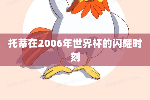 托蒂在2006年世界杯的闪耀时刻