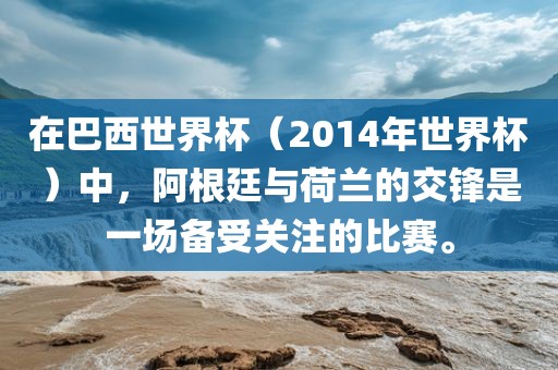 在巴西世界杯（2014年世界杯）中，阿根廷与荷兰的交锋是一场备受关注的比赛。金炬实业股份有限公司