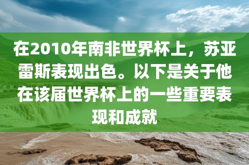 在2010年南非世界杯上，苏亚雷斯表现出色。以下是关于他在该届世界杯上的一些重要表现和成就金炬实业股份有限公司
