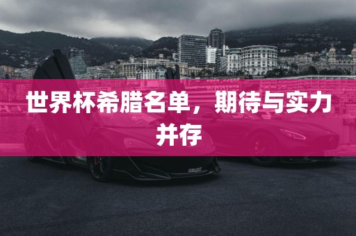 世界杯希腊名单，期待与实力并存