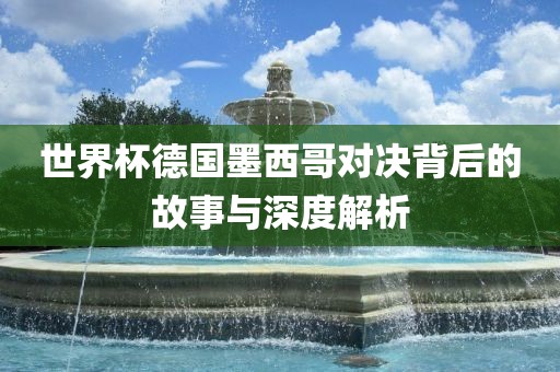 世界杯德国墨西哥对决背后的故事与深度解析