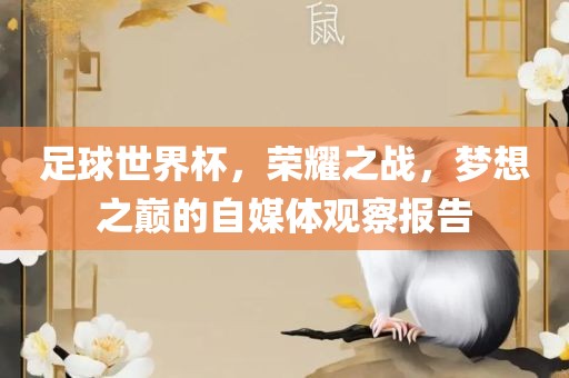 足球世界杯，荣耀之战，梦想之巅的自媒体观察报告