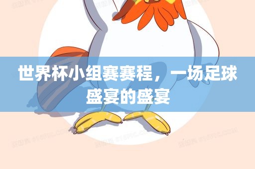 世界杯小组赛赛程，一场足球盛宴的盛宴