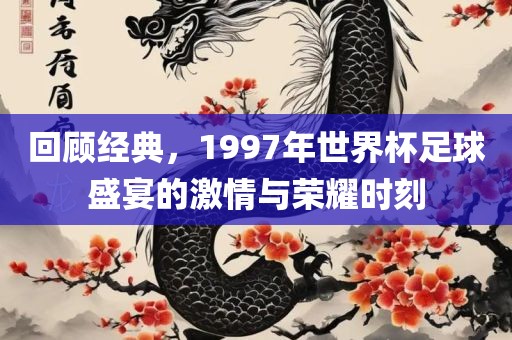 回顾经典，1997年世界杯足球盛宴的激情与荣耀时刻