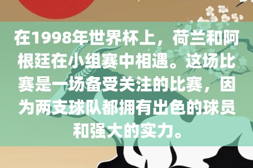 在1998年世界杯上，荷兰和阿根廷在小组赛中相遇。这场比赛是一场备受关注的比赛，因为两支球队都拥有出色的球员和强大的实力。