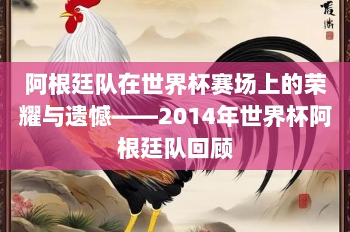 阿根廷队在世界杯赛场上的荣耀与遗憾——2014年世界杯阿根廷队回顾
