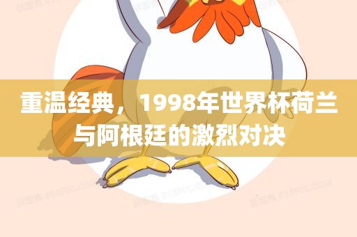 重温经典，1998年世界杯荷兰与阿根廷的激烈对决金炬实业股份有限公司