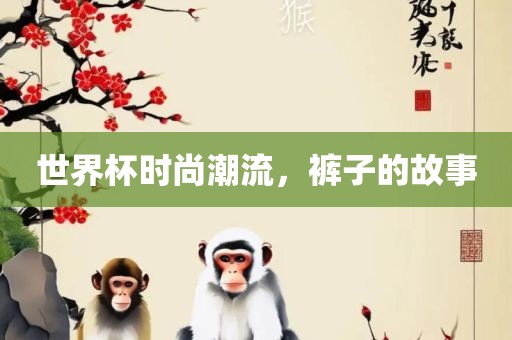 世界杯时尚潮流，裤子的故事金炬实业股份有限公司