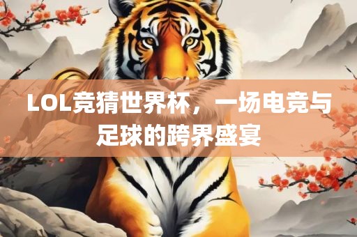LOL竞猜世界杯，一场电竞与足球的跨界盛宴金炬实业股份有限公司
