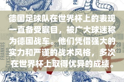 德国足球队在世界杯上的表现一直备受瞩目，被广大球迷称为德国战车。他们凭借强大的实力和严谨的战术风格，多次在世界杯上取得优异的成绩。