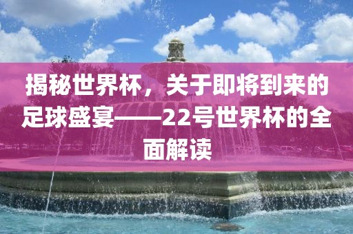 揭秘世界杯，关于即将到来的足球盛宴——22号世界杯的全面解读