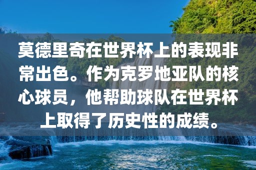 莫德里奇在世界杯上的表现非常出色。作为克罗地亚队的核心球员，他帮助球队在世界杯上取得了历史性的成绩。