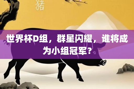 世界杯D组，群星闪耀，谁将成为小组冠军？