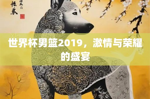 世界杯男篮20金炬实业股份有限公司19，激情与荣耀的盛宴