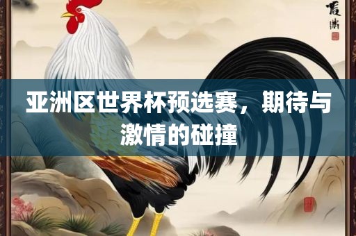 亚洲区世界杯预选赛，期待与激情的碰撞